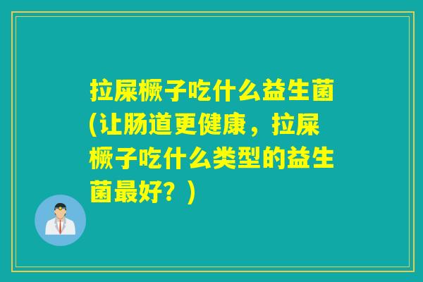 拉屎橛子吃什么益生菌(让肠道更健康，拉屎橛子吃什么类型的益生菌最好？)
