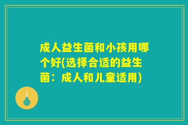 成人益生菌和小孩用哪个好(选择合适的益生菌：成人和儿童适用)