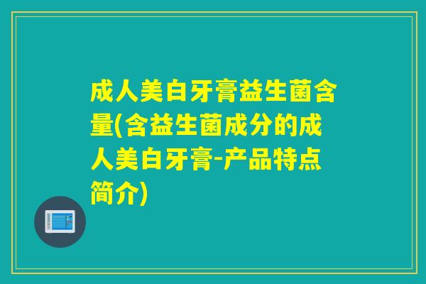 成人美白牙膏益生菌含量(含益生菌成分的成人美白牙膏-产品特点简介)