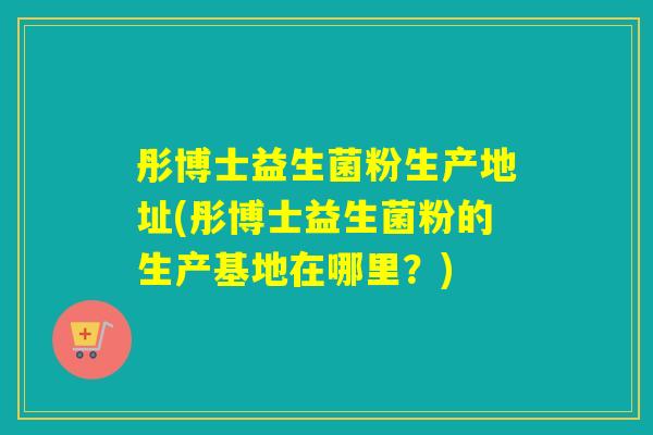 彤博士益生菌粉生产地址(彤博士益生菌粉的生产基地在哪里?) 彤博士益生菌粉生产地址(彤博士益生菌粉的生产基地在哪里?)