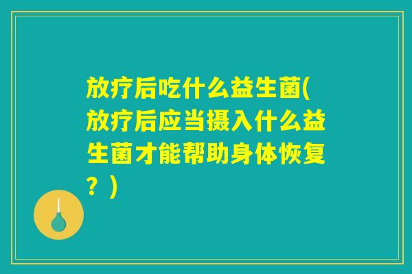放疗后吃什么益生菌(放疗后应当摄入什么益生菌才能帮助身体恢复？)