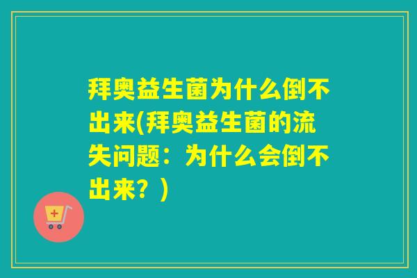 拜奥益生菌为什么倒不出来(拜奥益生菌的流失问题：为什么会倒不出来？)