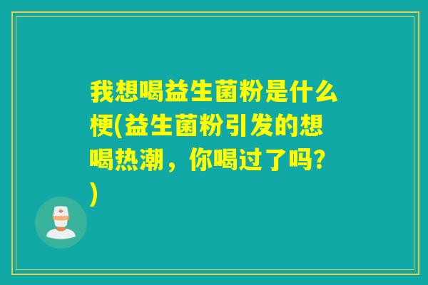 我想喝益生菌粉是什么梗(益生菌粉引发的想喝热潮，你喝过了吗？)
