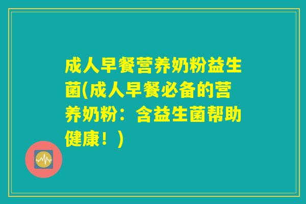 成人早餐营养奶粉益生菌(成人早餐必备的营养奶粉：含益生菌帮助健康！)