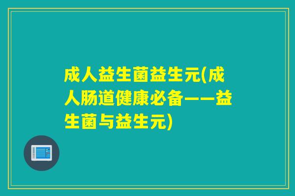 成人益生菌益生元(成人肠道健康必备——益生菌与益生元)