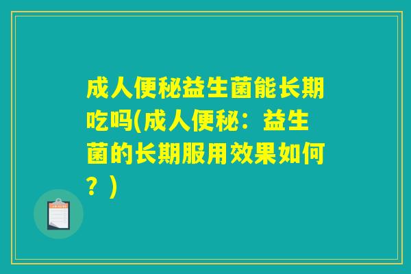 详细阅读:成人便秘益生菌能长期吃吗(成人便秘:益生菌的长期服用效果如何?) 成人便秘益生菌能长期吃吗(成人便秘:益生菌的长期服用效果如何?)