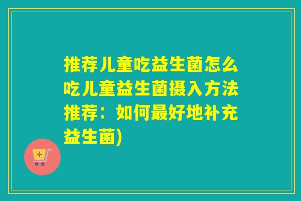 推荐儿童吃益生菌怎么吃儿童益生菌摄入方法推荐：如何最好地补充益生菌)