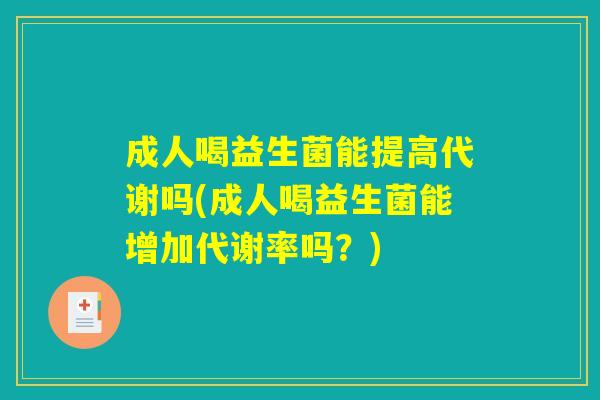 成人喝益生菌能提高代谢吗(成人喝益生菌能增加代谢率吗？)