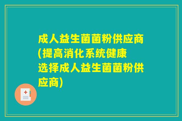 成人益生菌菌粉供应商(提高消化系统健康 选择成人益生菌菌粉供应商) 成人益生菌菌粉供应商(提高消化系统健康 选择成人益生菌菌粉供应商)