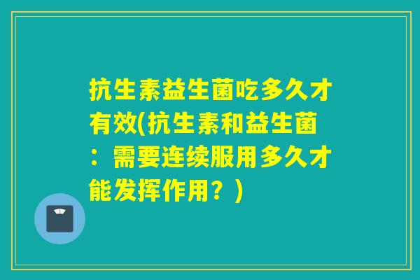 抗生素益生菌吃多久才有效(抗生素和益生菌：需要连续服用多久才能发挥作用？)