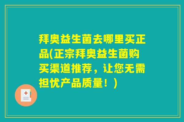 拜奥益生菌去哪里买正品(正宗拜奥益生菌购买渠道推荐，让您无需担忧产品质量！)