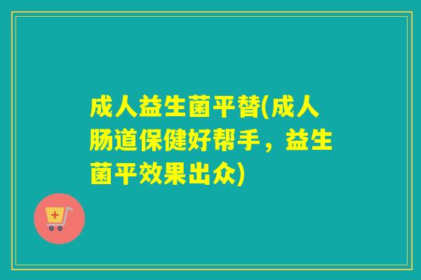 成人益生菌平替(成人肠道保健好帮手，益生菌平效果出众)