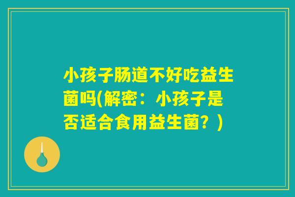 小孩子肠道不好吃益生菌吗(解密：小孩子是否适合食用益生菌？)