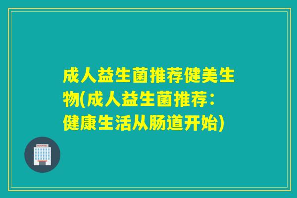 成人益生菌推荐健美生物(成人益生菌推荐：健康生活从肠道开始)