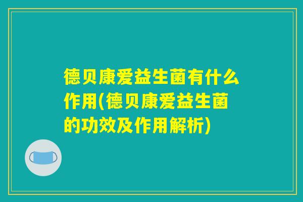 德贝康爱益生菌有什么作用(德贝康爱益生菌的功效及作用解析)