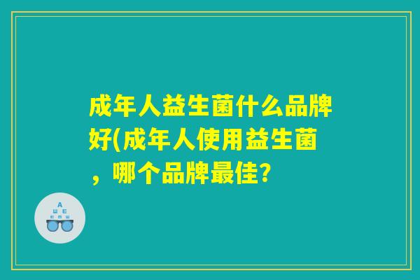 成年人益生菌什么品牌好(成年人使用益生菌，哪个品牌最佳？