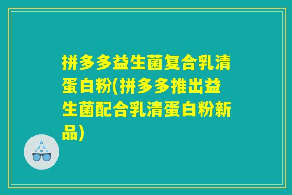 拼多多益生菌复合乳清蛋白粉(拼多多推出益生菌配合乳清蛋白粉新品)