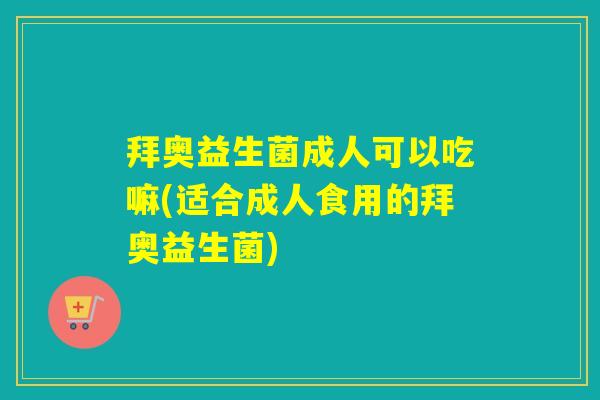 拜奥益生菌成人可以吃嘛(适合成人食用的拜奥益生菌)