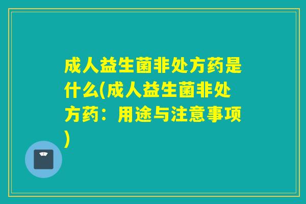 成人益生菌非处方药是什么(成人益生菌非处方药：用途与注意事项)