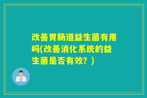 改善道益生菌有用吗(改善消化系统的益生菌是否有效?) 改善道益生菌有用吗(改善消化系统的益生菌是否有效?)
