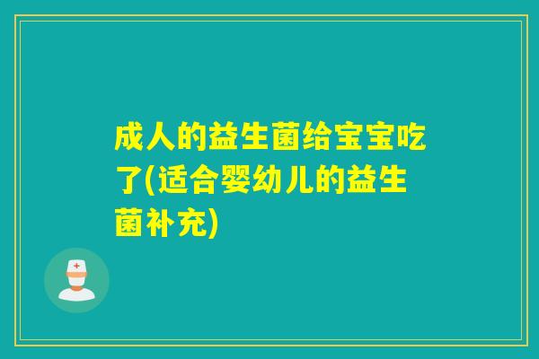 成人的益生菌给宝宝吃了(适合婴幼儿的益生菌补充)