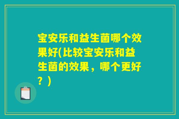 宝安乐和益生菌哪个效果好(比较宝安乐和益生菌的效果，哪个更好？)