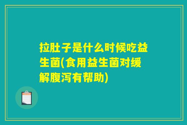 拉肚子是什么时候吃益生菌(食用益生菌对缓解有帮助) 拉肚子是什么时候吃益生菌(食用益生菌对缓解有帮助)