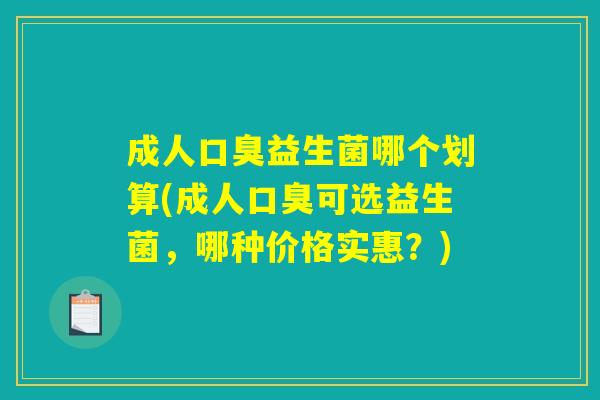 成人口臭益生菌哪个划算(成人口臭可选益生菌，哪种价格实惠？)