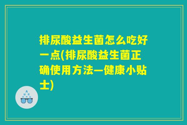 排尿酸益生菌怎么吃好一点(排尿酸益生菌正确使用方法—健康小贴士) 排尿酸益生菌怎么吃好一点(排尿酸益生菌正确使用方法—健康小贴士)