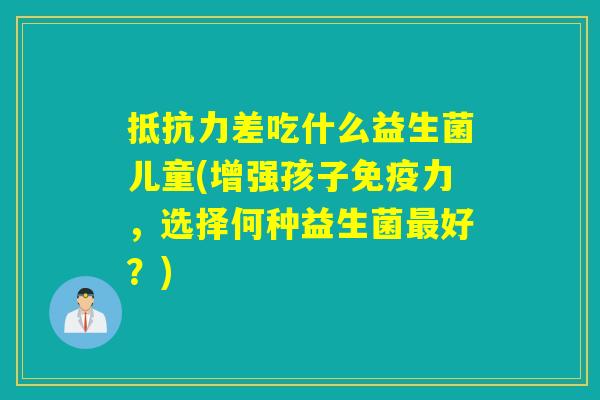 详细阅读:抵抗力差吃什么益生菌儿童(增强孩子免疫力,选择何种益生菌最好?) 抵抗力差吃什么益生菌儿童(增强孩子免疫力,选择何种益生菌最好?)