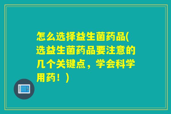 怎么选择益生菌药品(选益生菌药品要注意的几个关键点，学会科学用药！)