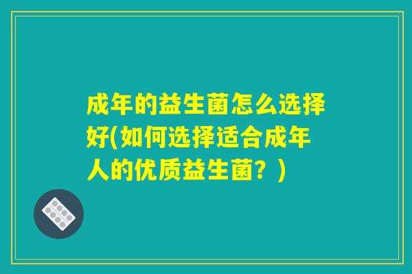 成年的益生菌怎么选择好(如何选择适合成年人的优质益生菌？)