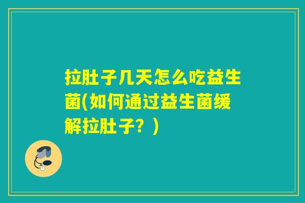 拉肚子几天怎么吃益生菌(如何通过益生菌缓解拉肚子？)