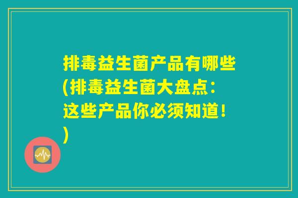益生菌产品有哪些(益生菌大盘点:这些产品你必须知道!) 益生菌产品有哪些(益生菌大盘点:这些产品你必须知道!)