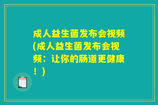 成人益生菌发布会视频(成人益生菌发布会视频：让你的肠道更健康！)