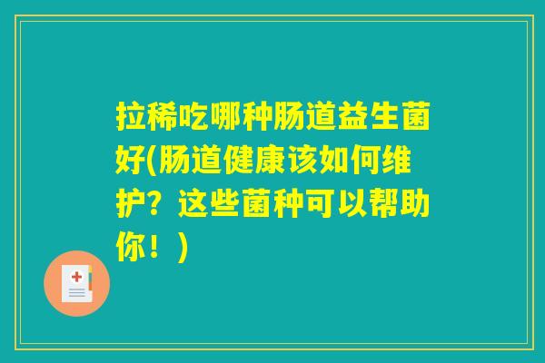 拉稀吃哪种肠道益生菌好(肠道健康该如何维护？这些菌种可以帮助你！)