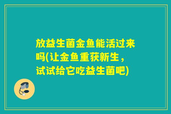放益生菌金鱼能活过来吗(让金鱼重获新生，试试给它吃益生菌吧)