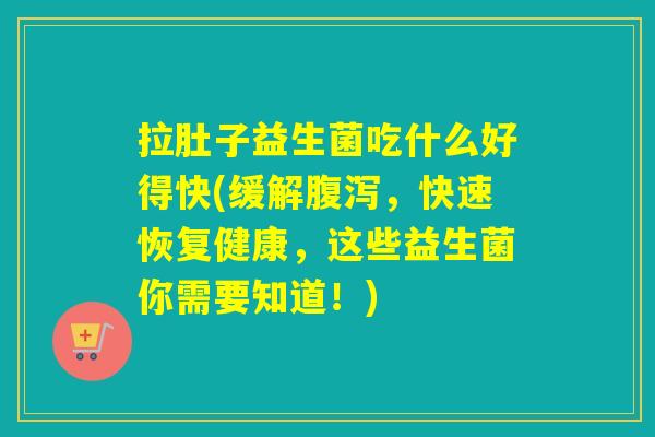 拉肚子益生菌吃什么好得快(缓解腹泻，快速恢复健康，这些益生菌你需要知道！)