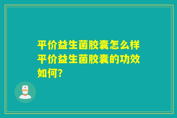 平价益生菌胶囊怎么样平价益生菌胶囊的功效如何？