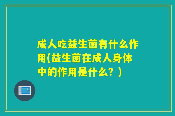 成人吃益生菌有什么作用(益生菌在成人身体中的作用是什么？)