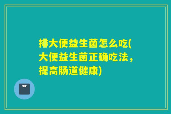 排大便益生菌怎么吃(大便益生菌正确吃法，提高肠道健康)