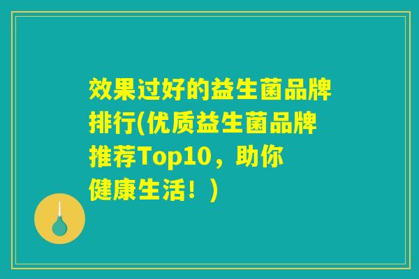 效果过好的益生菌品牌排行(优质益生菌品牌推荐Top10，助你健康生活！)