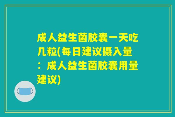 成人益生菌胶囊一天吃几粒(每日建议摄入量：成人益生菌胶囊用量建议)