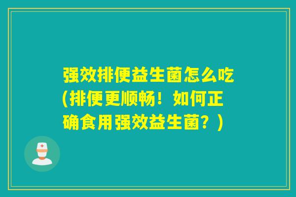 强效排便益生菌怎么吃(排便更顺畅！如何正确食用强效益生菌？)