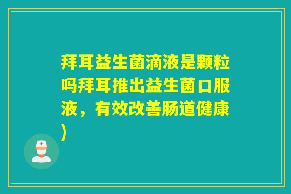 拜耳益生菌滴液是颗粒吗拜耳推出益生菌口服液,有效改善肠道健康) 拜耳益生菌滴液是颗粒吗拜耳推出益生菌口服液,有效改善肠道健康)