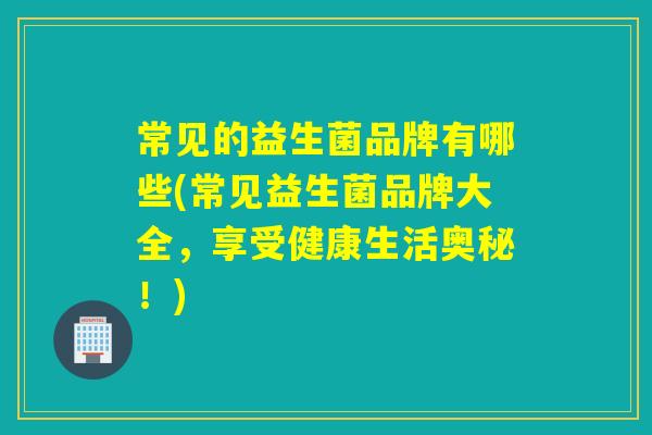 常见的益生菌品牌有哪些(常见益生菌品牌大全，享受健康生活奥秘！)