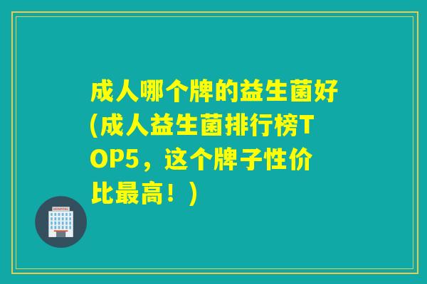 成人哪个牌的益生菌好(成人益生菌排行榜TOP5，这个牌子性价比最高！)