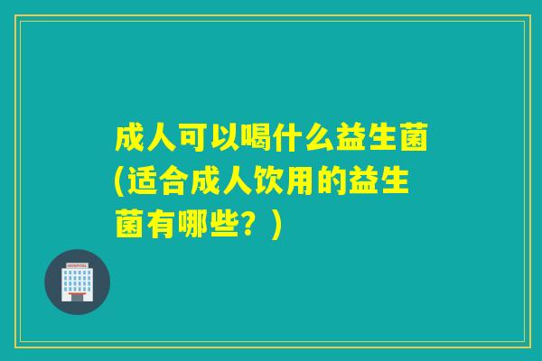 成人可以喝什么益生菌(适合成人饮用的益生菌有哪些？)