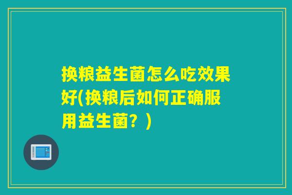 换粮益生菌怎么吃效果好(换粮后如何正确服用益生菌?) 换粮益生菌怎么吃效果好(换粮后如何正确服用益生菌?)