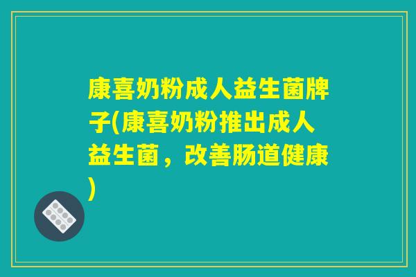 康喜奶粉成人益生菌牌子(康喜奶粉推出成人益生菌，改善肠道健康)